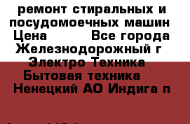 ремонт стиральных и посудомоечных машин › Цена ­ 500 - Все города, Железнодорожный г. Электро-Техника » Бытовая техника   . Ненецкий АО,Индига п.